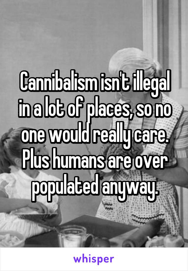 Cannibalism isn't illegal in a lot of places, so no one would really care. Plus humans are over populated anyway.