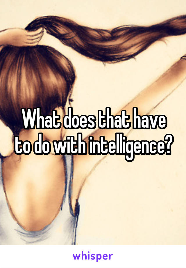 What does that have to do with intelligence?