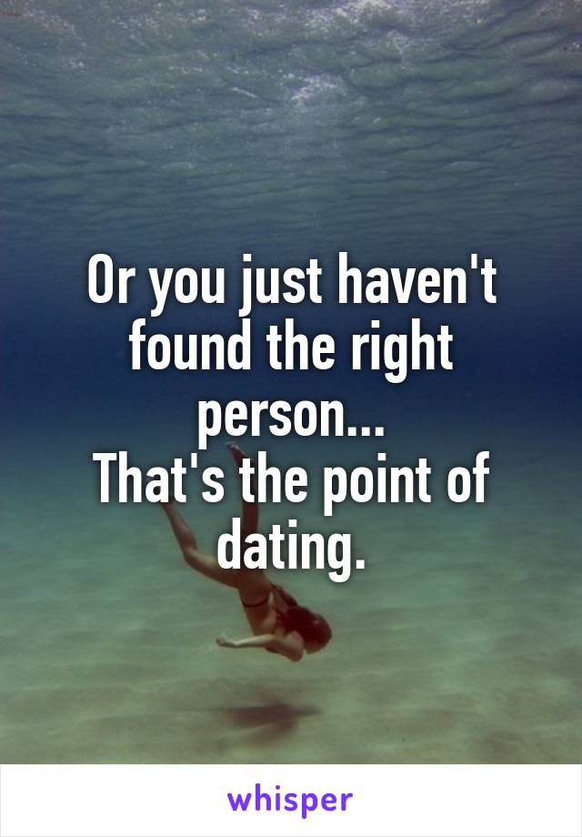 Or you just haven't found the right person...
That's the point of dating.