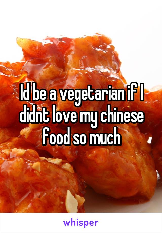 Id be a vegetarian if I didnt love my chinese food so much