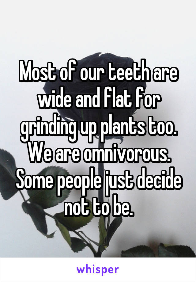 Most of our teeth are wide and flat for grinding up plants too. We are omnivorous. Some people just decide not to be.