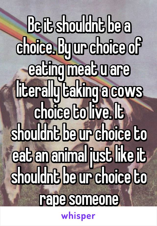 Bc it shouldnt be a choice. By ur choice of eating meat u are literally taking a cows choice to live. It shouldnt be ur choice to eat an animal just like it shouldnt be ur choice to rape someone