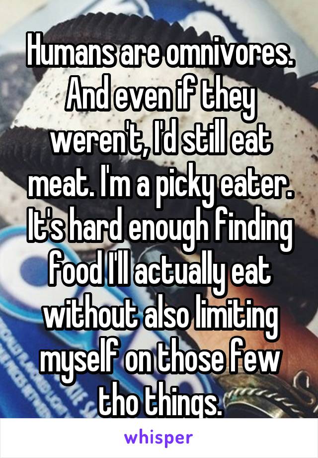 Humans are omnivores. And even if they weren't, I'd still eat meat. I'm a picky eater. It's hard enough finding food I'll actually eat without also limiting myself on those few tho things.