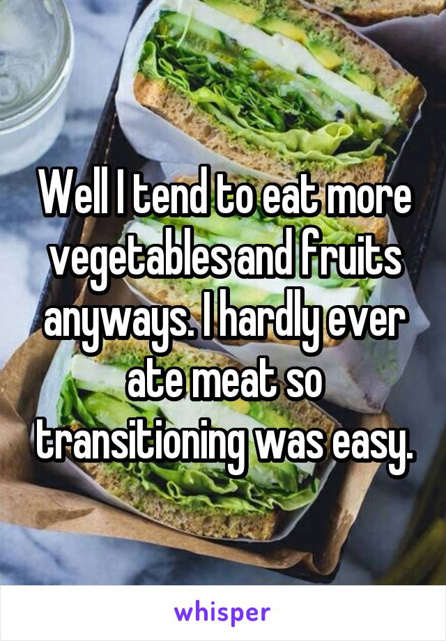 Well I tend to eat more vegetables and fruits anyways. I hardly ever ate meat so transitioning was easy.