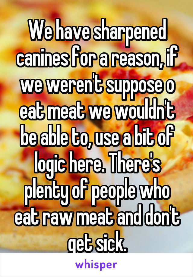 We have sharpened canines for a reason, if we weren't suppose o eat meat we wouldn't be able to, use a bit of logic here. There's plenty of people who eat raw meat and don't get sick.