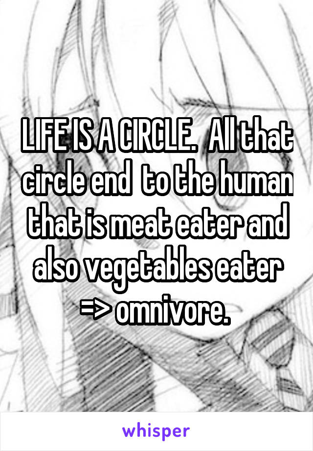 LIFE IS A CIRCLE.  All that circle end  to the human that is meat eater and also vegetables eater => omnivore. 