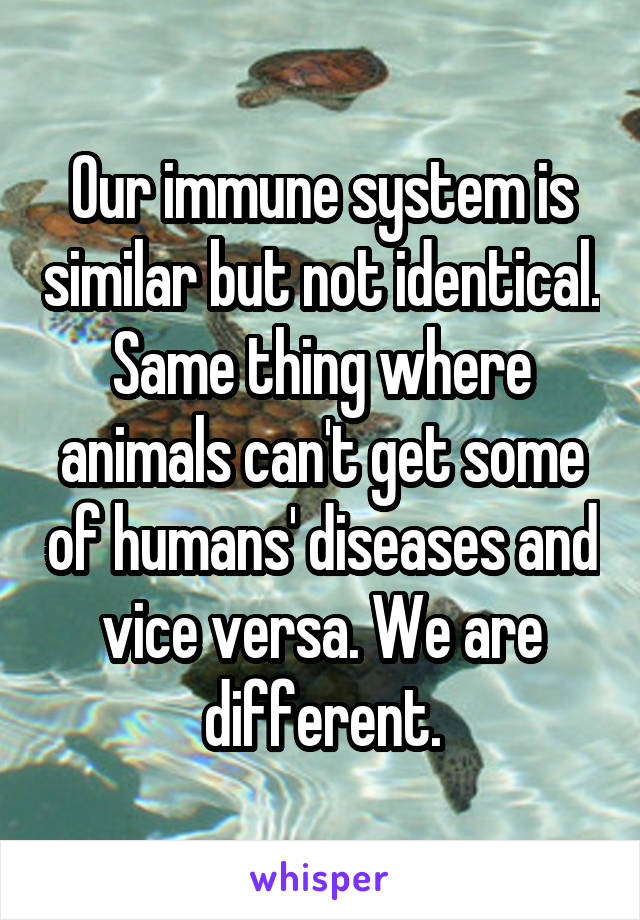 Our immune system is similar but not identical. Same thing where animals can't get some of humans' diseases and vice versa. We are different.