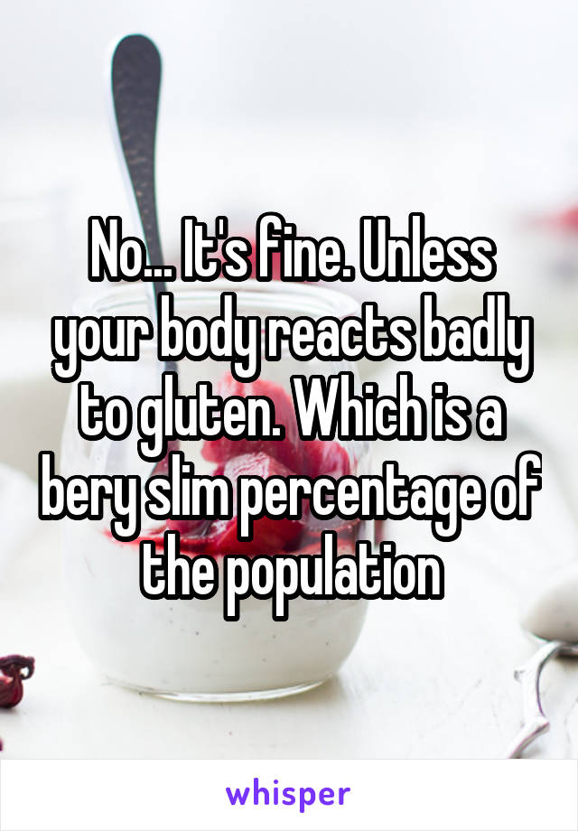 No... It's fine. Unless your body reacts badly to gluten. Which is a bery slim percentage of the population