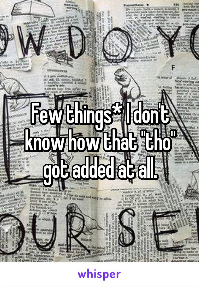 Few things* I don't know how that "tho" got added at all.