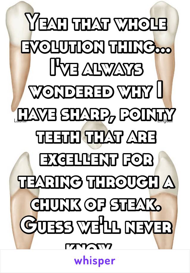 Yeah that whole evolution thing... I've always wondered why I have sharp, pointy teeth that are excellent for tearing through a chunk of steak. Guess we'll never know...