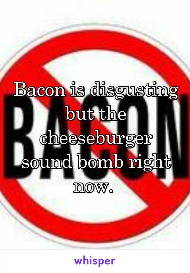 Bacon is disgusting but the cheeseburger sound bomb right now. 