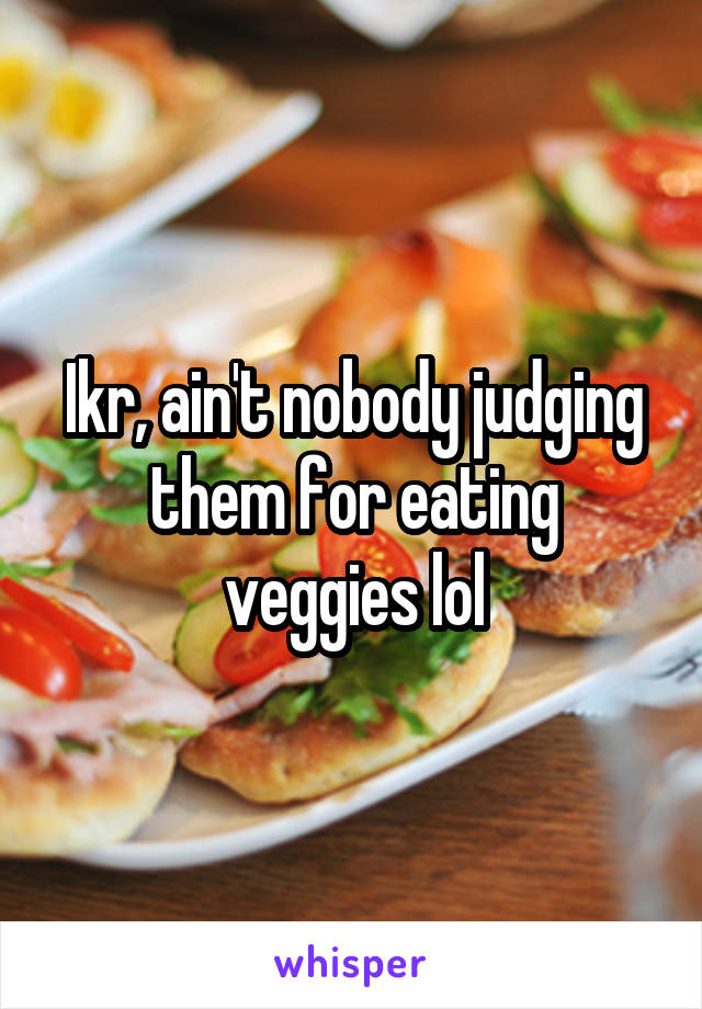 Ikr, ain't nobody judging them for eating veggies lol