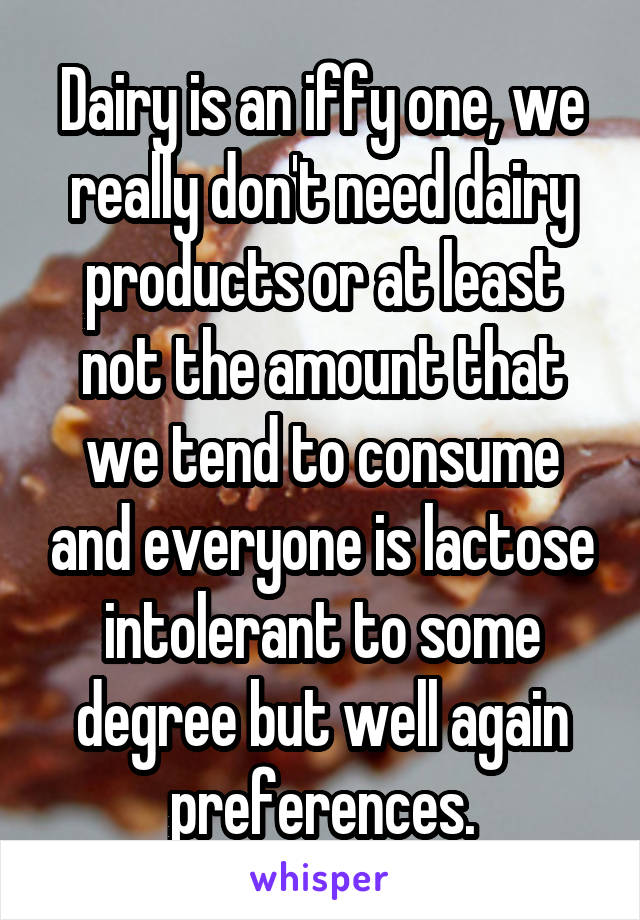 Dairy is an iffy one, we really don't need dairy products or at least not the amount that we tend to consume and everyone is lactose intolerant to some degree but well again preferences.