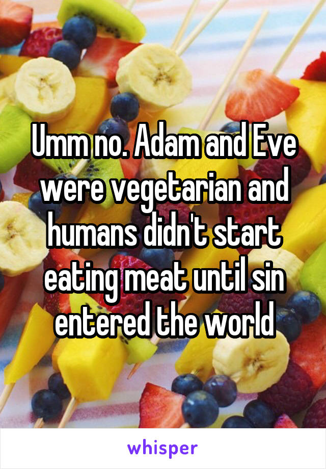 Umm no. Adam and Eve were vegetarian and humans didn't start eating meat until sin entered the world