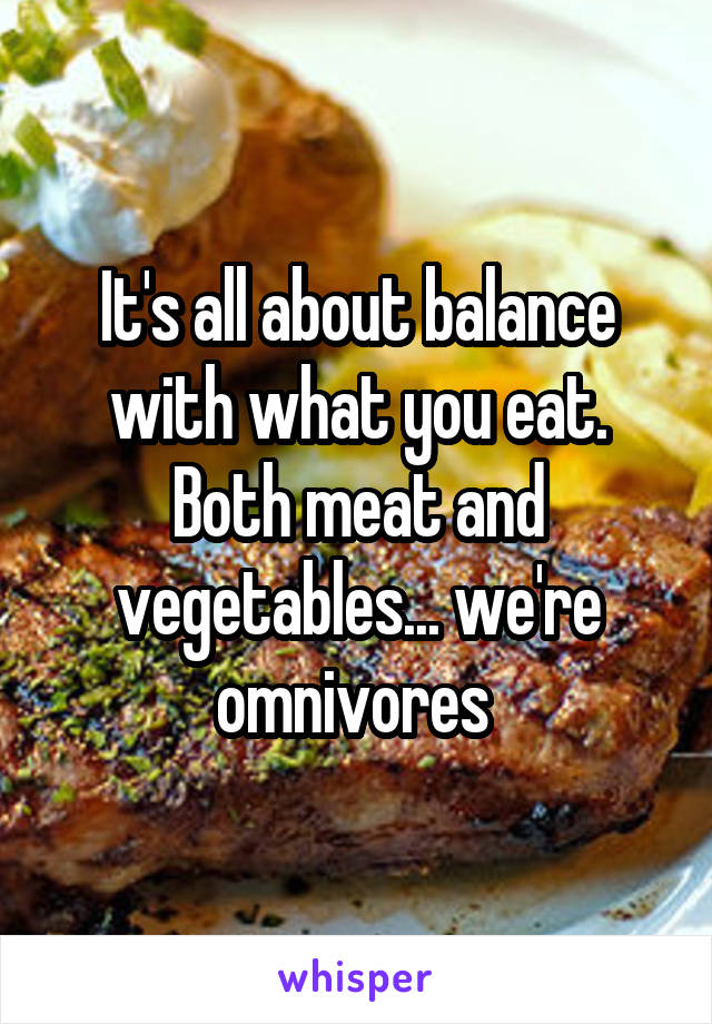 It's all about balance with what you eat. Both meat and vegetables... we're omnivores 