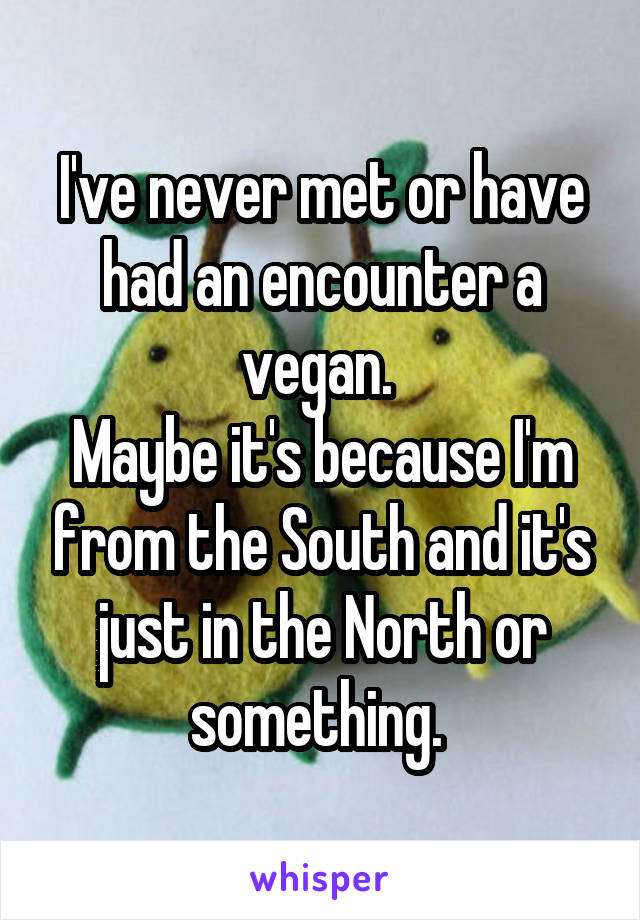 I've never met or have had an encounter a vegan. 
Maybe it's because I'm from the South and it's just in the North or something. 