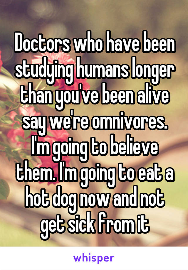 Doctors who have been studying humans longer than you've been alive say we're omnivores. I'm going to believe them. I'm going to eat a hot dog now and not get sick from it