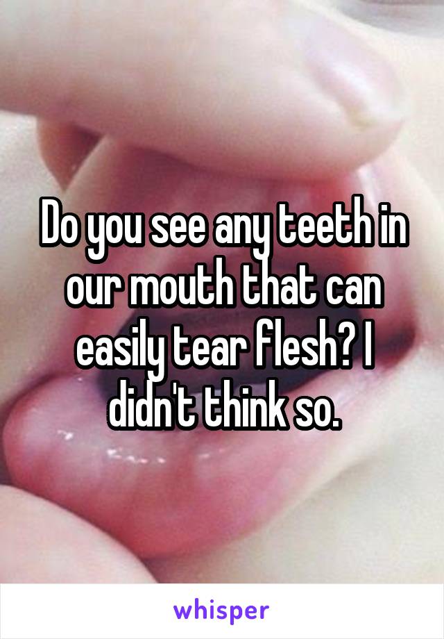 Do you see any teeth in our mouth that can easily tear flesh? I didn't think so.