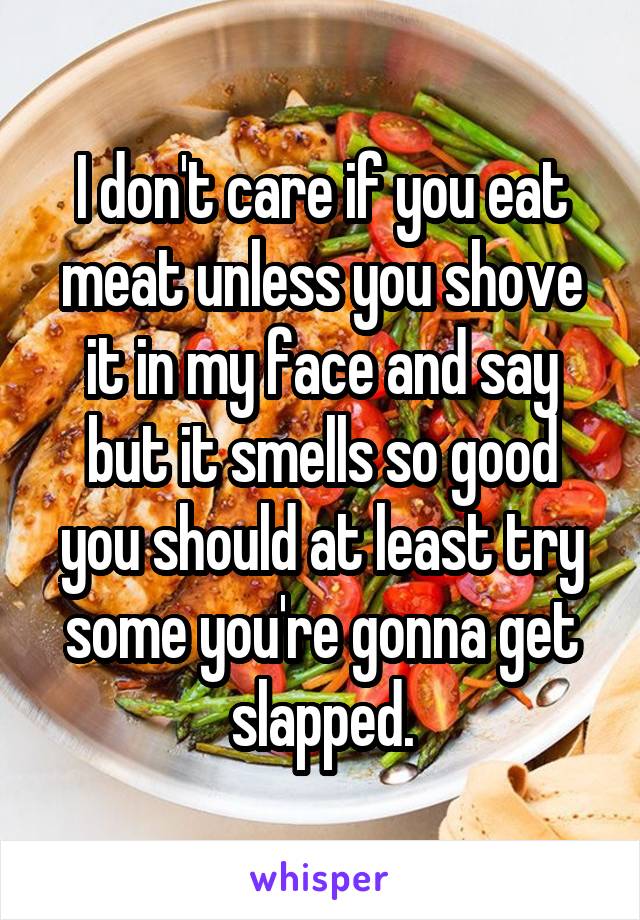 I don't care if you eat meat unless you shove it in my face and say but it smells so good you should at least try some you're gonna get slapped.