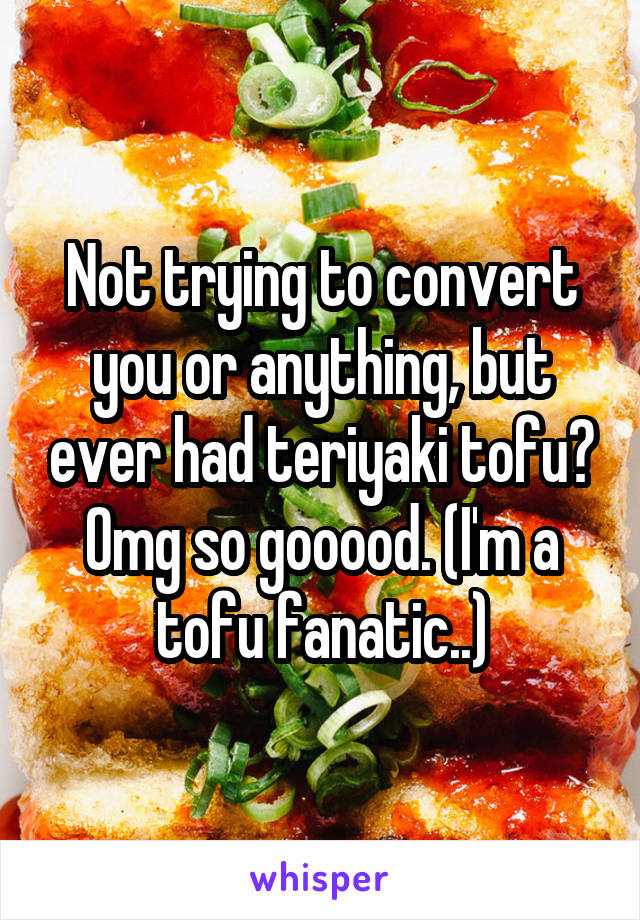 Not trying to convert you or anything, but ever had teriyaki tofu? Omg so gooood. (I'm a tofu fanatic..)