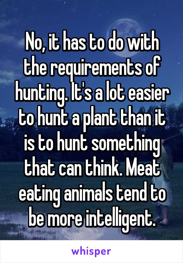 No, it has to do with the requirements of hunting. It's a lot easier to hunt a plant than it is to hunt something that can think. Meat eating animals tend to be more intelligent.