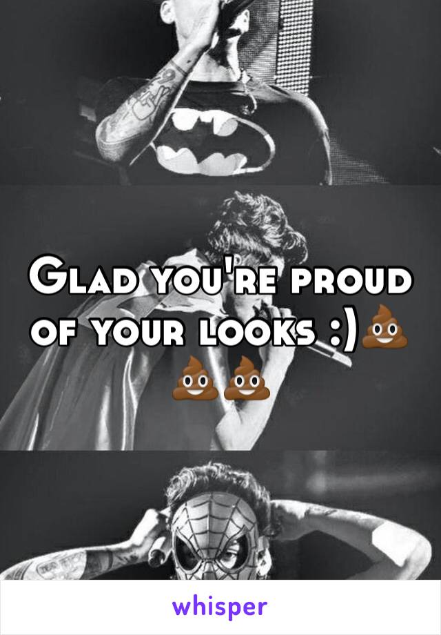 Glad you're proud of your looks :)💩💩💩