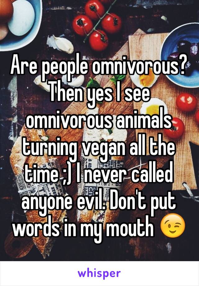 Are people omnivorous? Then yes I see omnivorous animals turning vegan all the time ;) I never called anyone evil. Don't put words in my mouth 😉