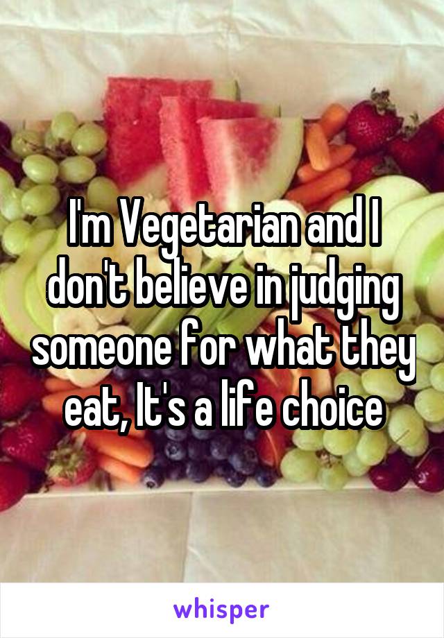 I'm Vegetarian and I don't believe in judging someone for what they eat, It's a life choice