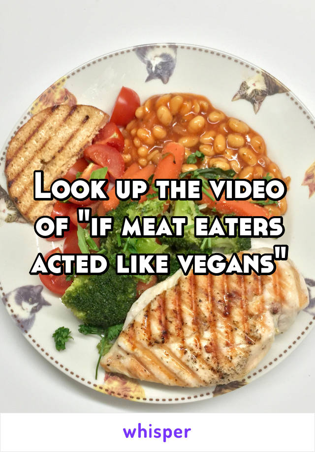 Look up the video of "if meat eaters acted like vegans"