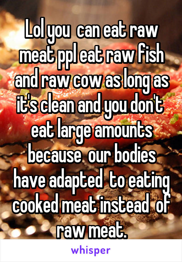 Lol you  can eat raw meat ppl eat raw fish and raw cow as long as it's clean and you don't  eat large amounts because  our bodies have adapted  to eating cooked meat instead  of raw meat.