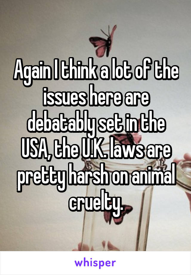 Again I think a lot of the issues here are debatably set in the USA, the U.K. laws are pretty harsh on animal cruelty.