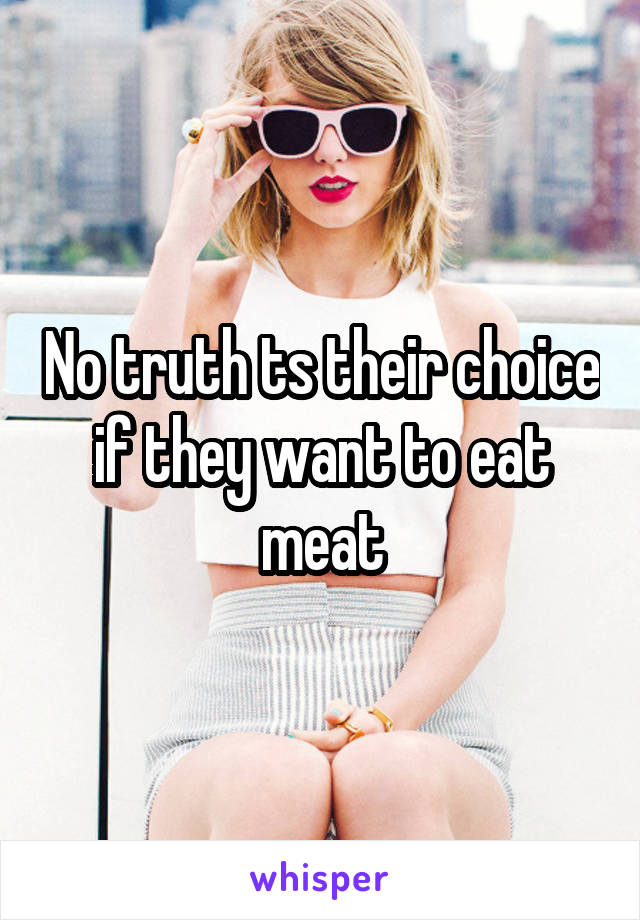 No truth ts their choice if they want to eat meat