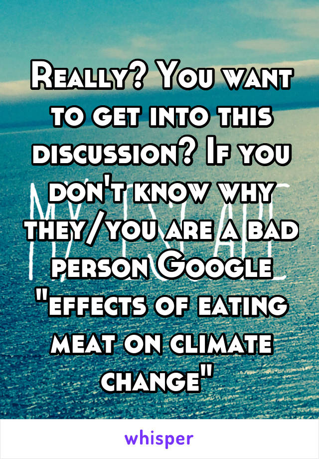 Really? You want to get into this discussion? If you don't know why they/you are a bad person Google "effects of eating meat on climate change" 