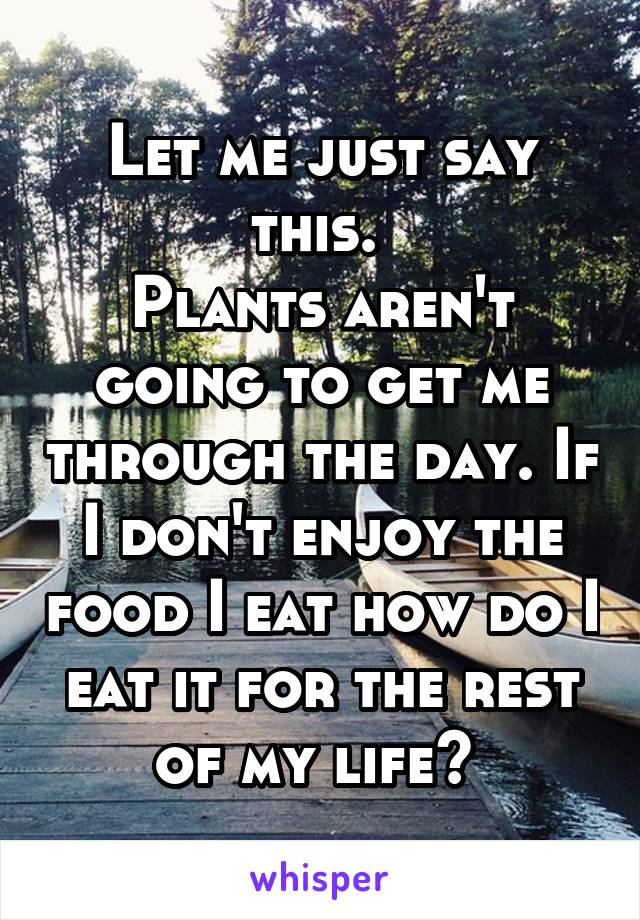 Let me just say this. 
Plants aren't going to get me through the day. If I don't enjoy the food I eat how do I eat it for the rest of my life? 