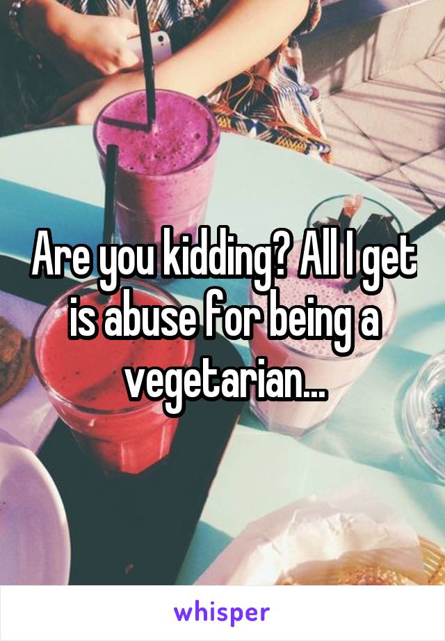 Are you kidding? All I get is abuse for being a vegetarian...