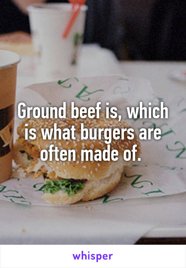 Ground beef is, which is what burgers are often made of. 