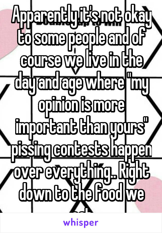 Apparently it's not okay to some people and of course we live in the day and age where "my opinion is more important than yours" pissing contests happen over everything.. Right down to the food we eat