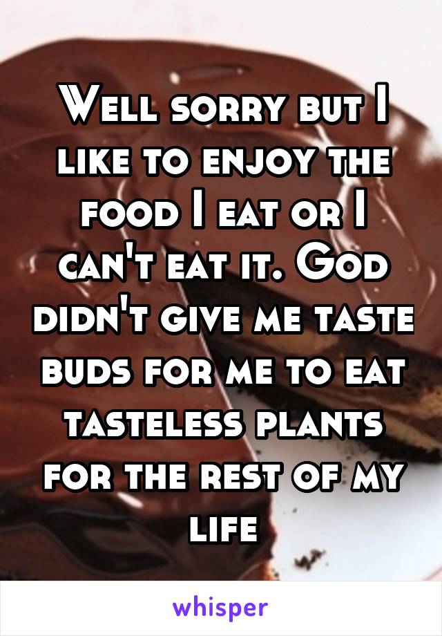 Well sorry but I like to enjoy the food I eat or I can't eat it. God didn't give me taste buds for me to eat tasteless plants for the rest of my life