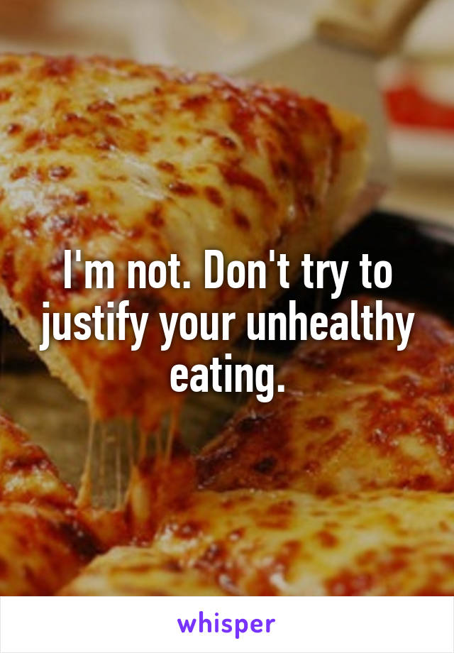 I'm not. Don't try to justify your unhealthy eating.