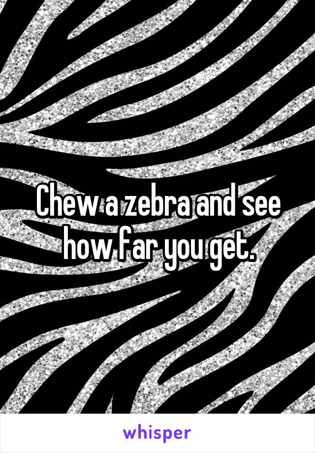 Chew a zebra and see how far you get.