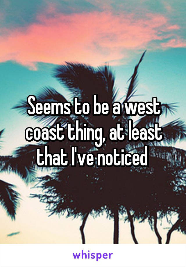 Seems to be a west coast thing, at least that I've noticed 