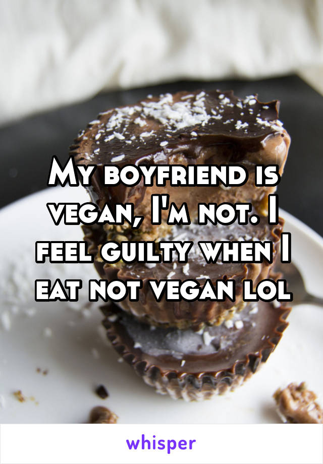 My boyfriend is vegan, I'm not. I feel guilty when I eat not vegan lol