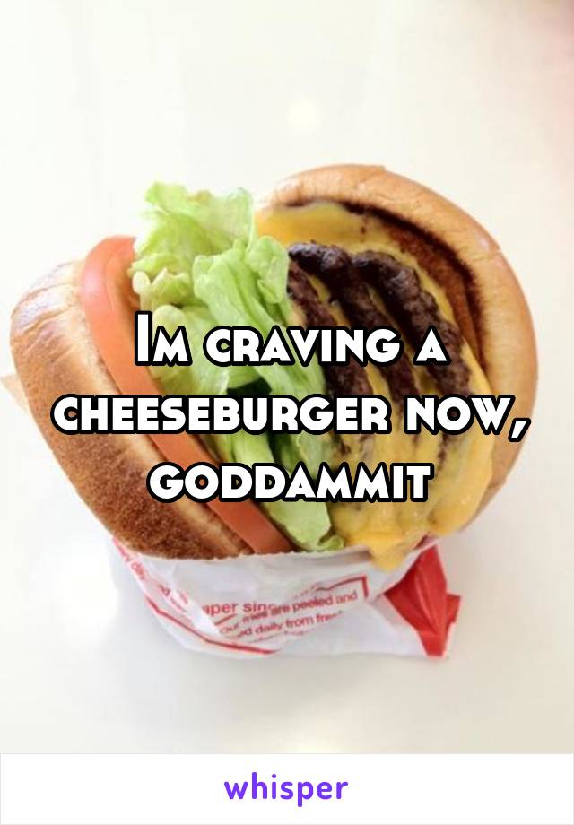 Im craving a cheeseburger now, goddammit