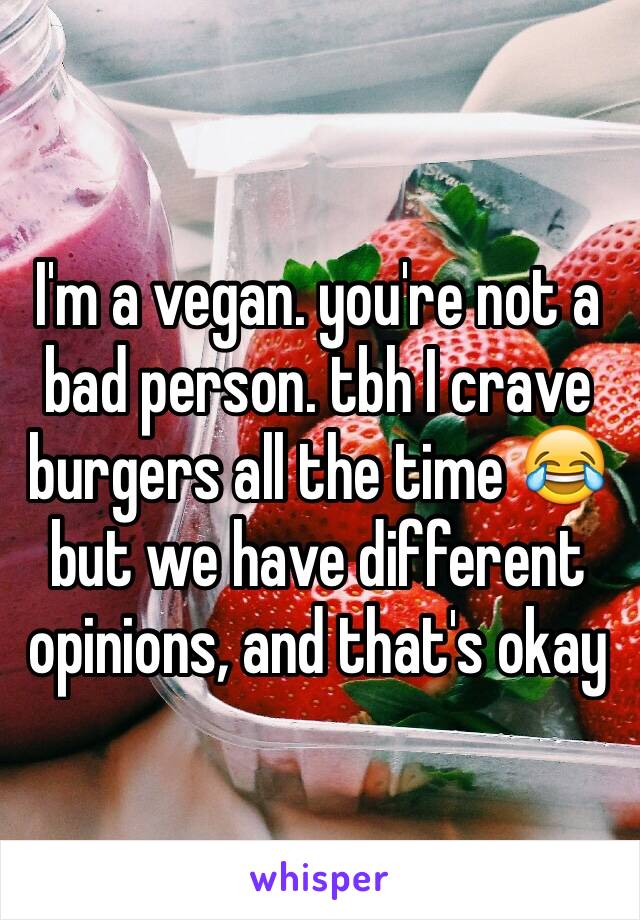 I'm a vegan. you're not a bad person. tbh I crave burgers all the time 😂 but we have different opinions, and that's okay