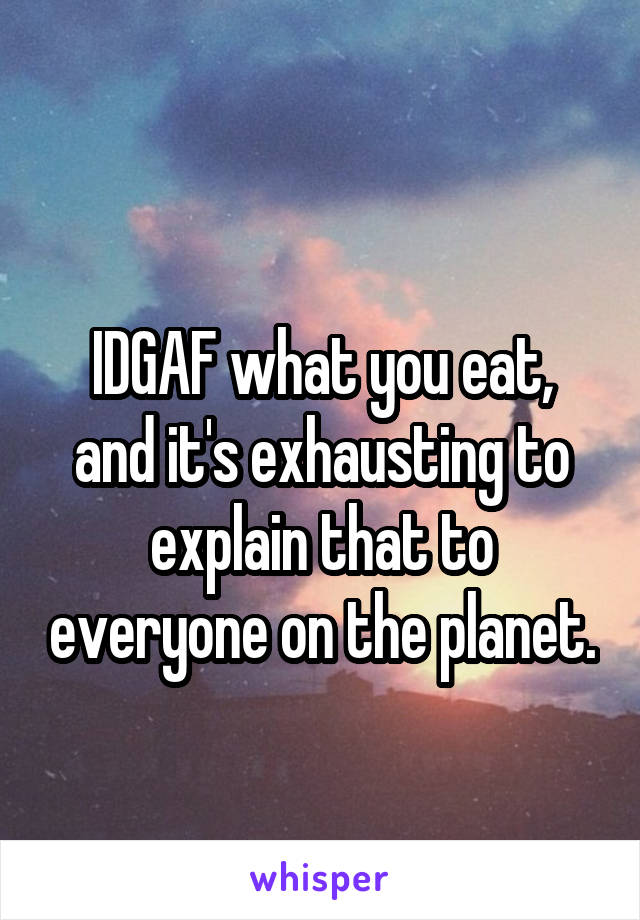 
IDGAF what you eat, and it's exhausting to explain that to everyone on the planet.