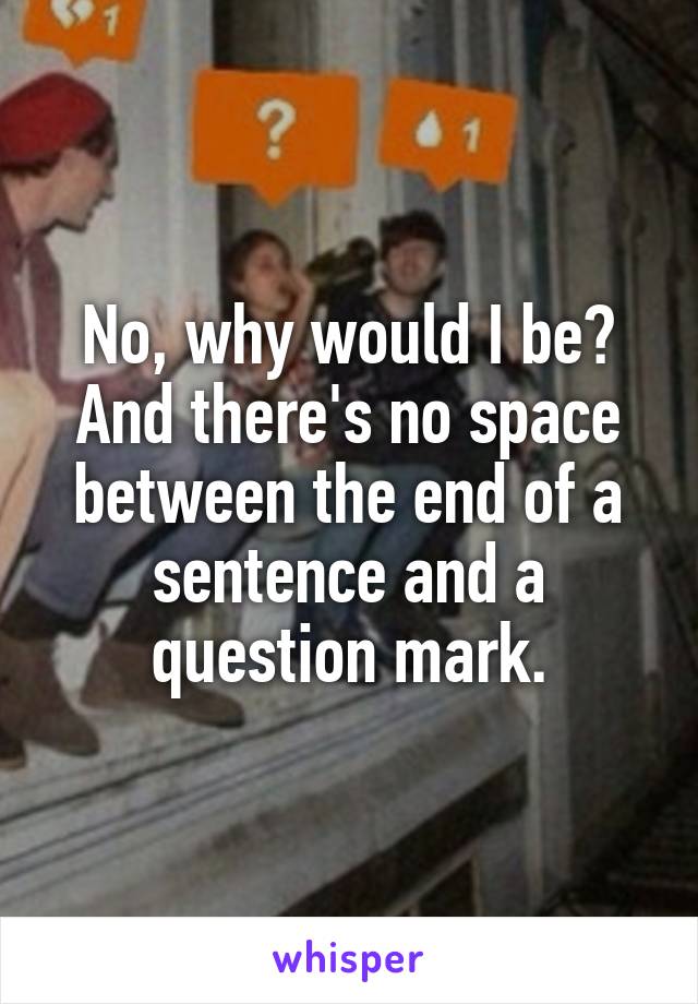 No, why would I be? And there's no space between the end of a sentence and a question mark.