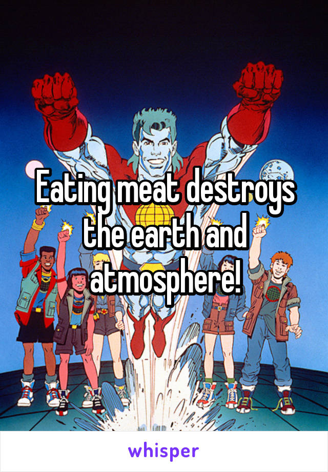 Eating meat destroys the earth and atmosphere!