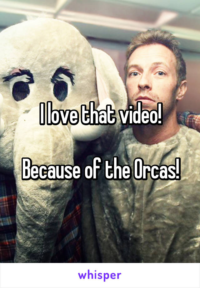 I love that video!

Because of the Orcas!