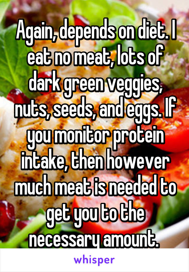 Again, depends on diet. I eat no meat, lots of dark green veggies, nuts, seeds, and eggs. If you monitor protein intake, then however much meat is needed to get you to the necessary amount. 