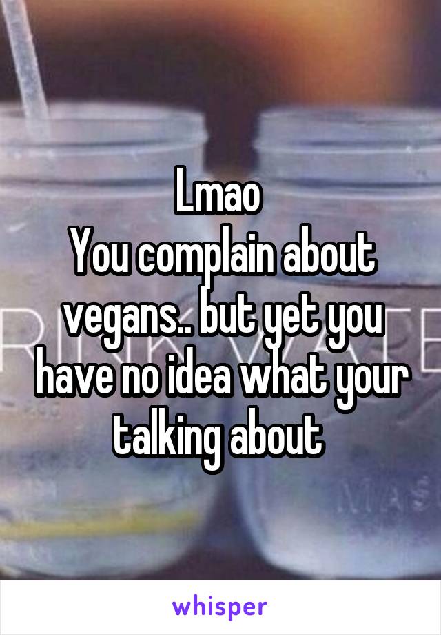 Lmao 
You complain about vegans.. but yet you have no idea what your talking about 